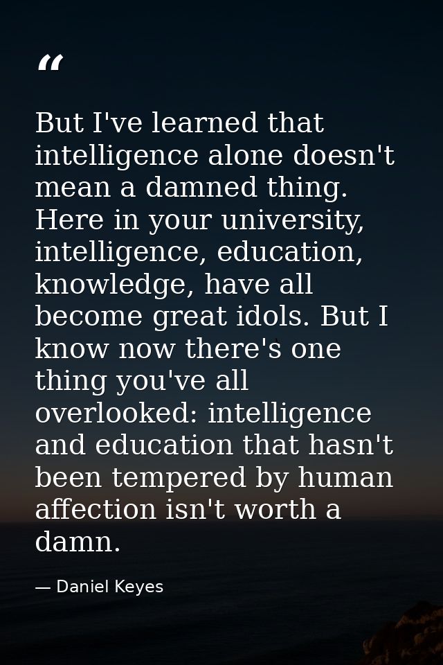 But I've learned that intelligence alone doesn't mean a damned thing. Here in your university, intelligence, education,  — Daniel Keyes