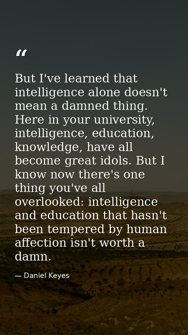 But I've learned that intelligence alone doesn't mean a damned thing. Here in your university, intelligence, education,  — Daniel Keyes
