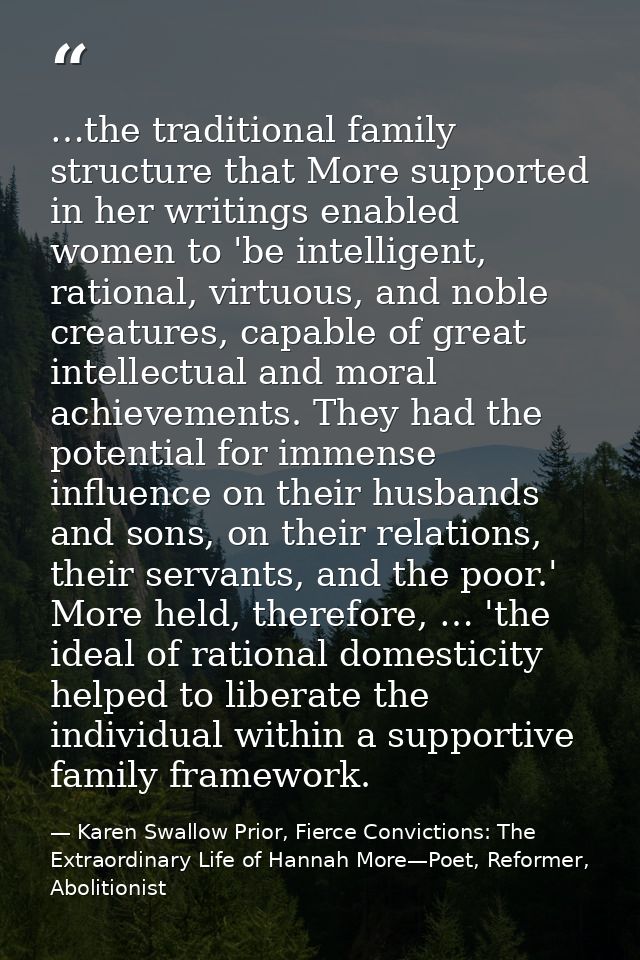 …the traditional family structure that More supported in her writings enabled women to 'be intelligent, rational, virtuo — Karen Swallow Prior, Fierce Convictions: The Extraordinary Life of Hannah More—Poet, Reformer, Abolitionist