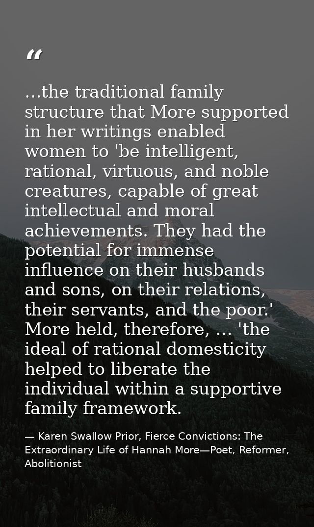 …the traditional family structure that More supported in her writings enabled women to 'be intelligent, rational, virtuo — Karen Swallow Prior, Fierce Convictions: The Extraordinary Life of Hannah More—Poet, Reformer, Abolitionist