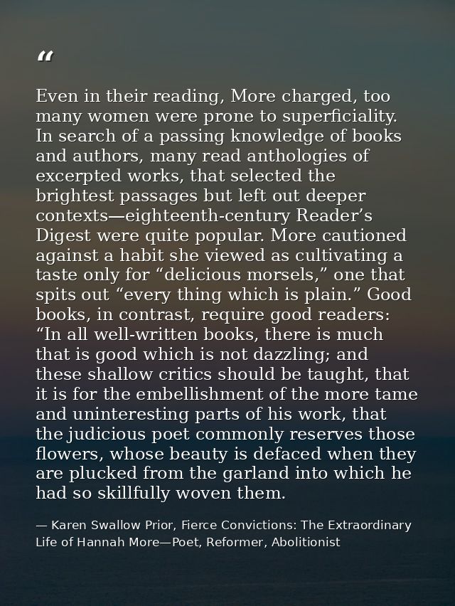 Even in their reading, More charged, too many women were prone to superficiality. In search of a passing knowledge of bo — Karen Swallow Prior, Fierce Convictions: The Extraordinary Life of Hannah More—Poet, Reformer, Abolitionist
