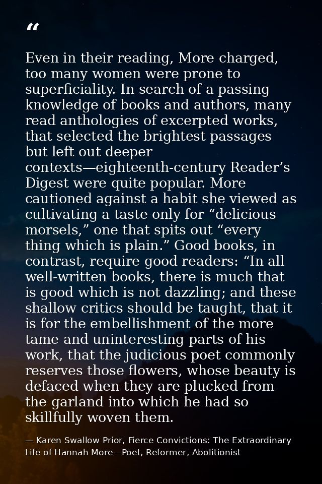 Even in their reading, More charged, too many women were prone to superficiality. In search of a passing knowledge of bo — Karen Swallow Prior, Fierce Convictions: The Extraordinary Life of Hannah More—Poet, Reformer, Abolitionist