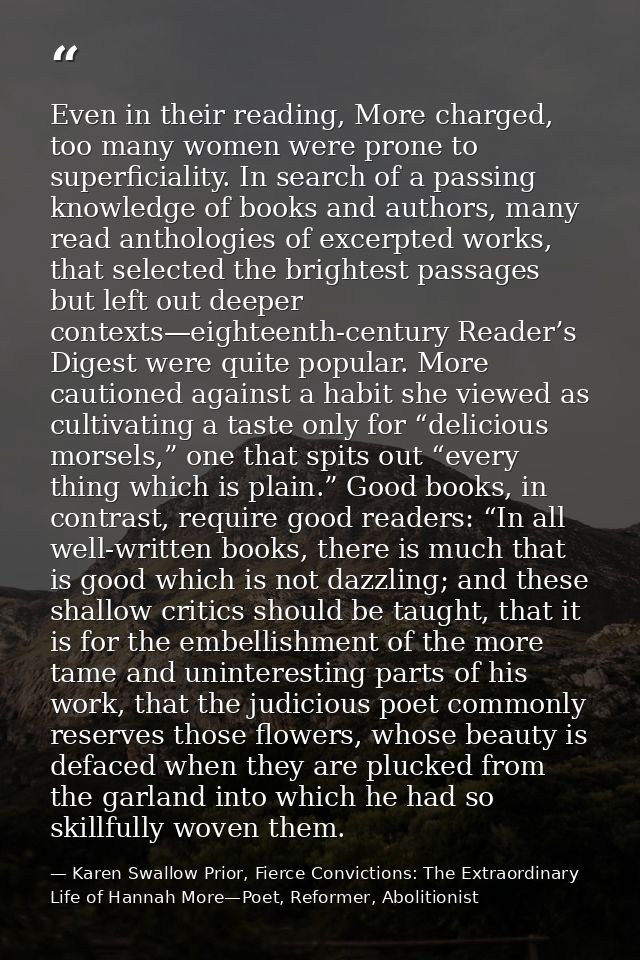 Even in their reading, More charged, too many women were prone to superficiality. In search of a passing knowledge of bo — Karen Swallow Prior, Fierce Convictions: The Extraordinary Life of Hannah More—Poet, Reformer, Abolitionist