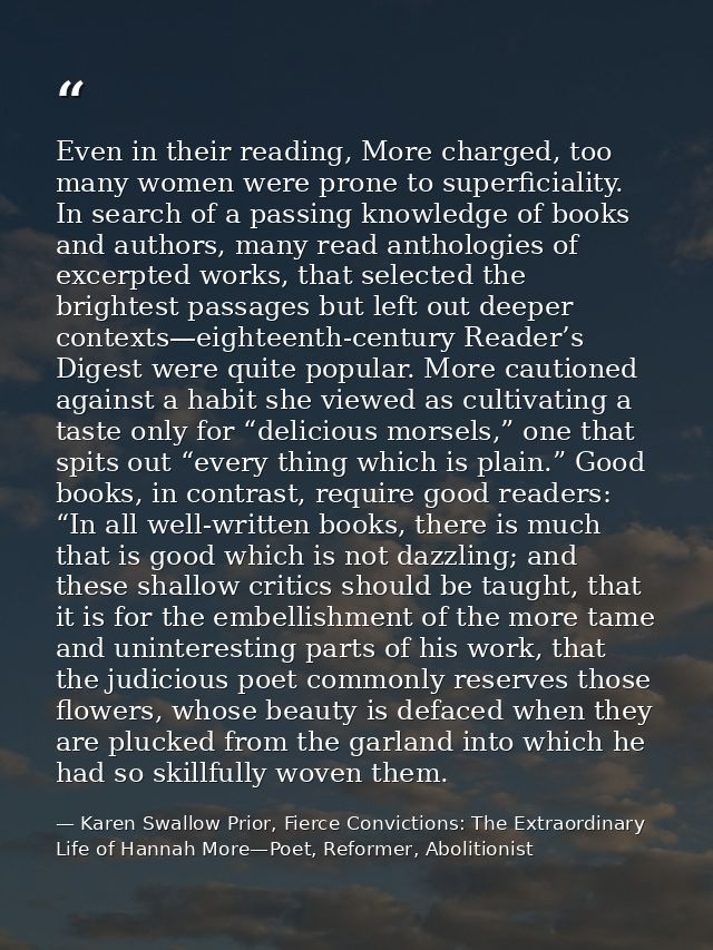 Even in their reading, More charged, too many women were prone to superficiality. In search of a passing knowledge of bo — Karen Swallow Prior, Fierce Convictions: The Extraordinary Life of Hannah More—Poet, Reformer, Abolitionist
