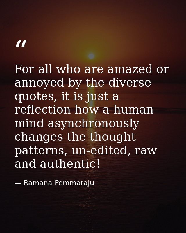 For all who are amazed or annoyed by the diverse quotes, it is just a reflection how a human mind asynchronously changes — Ramana Pemmaraju