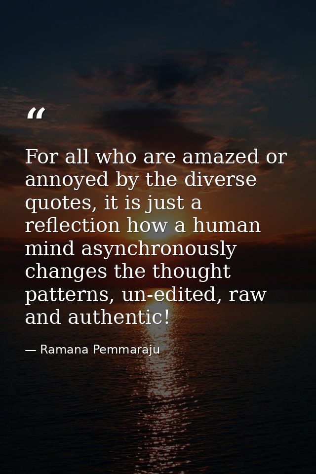For all who are amazed or annoyed by the diverse quotes, it is just a reflection how a human mind asynchronously changes — Ramana Pemmaraju