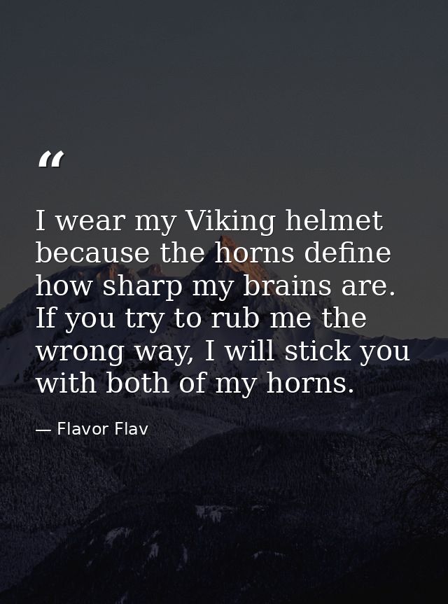 I wear my Viking helmet because the horns define how sharp my brains are. If you try to rub me the wrong way, I will sti — Flavor Flav