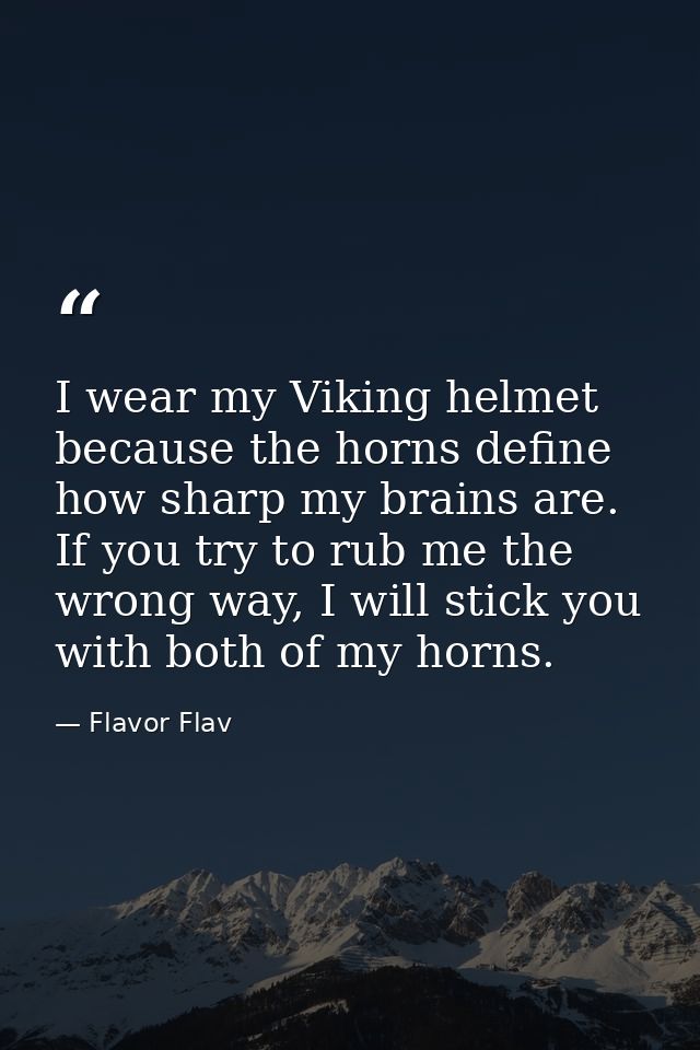 I wear my Viking helmet because the horns define how sharp my brains are. If you try to rub me the wrong way, I will sti — Flavor Flav
