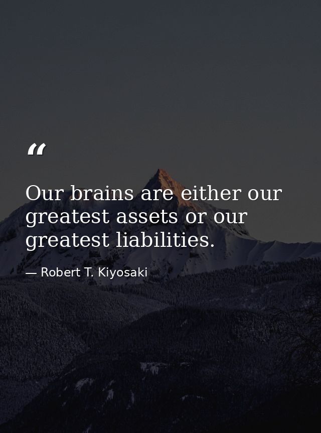 Our brains are either our greatest assets or our greatest liabilities. — Robert T. Kiyosaki