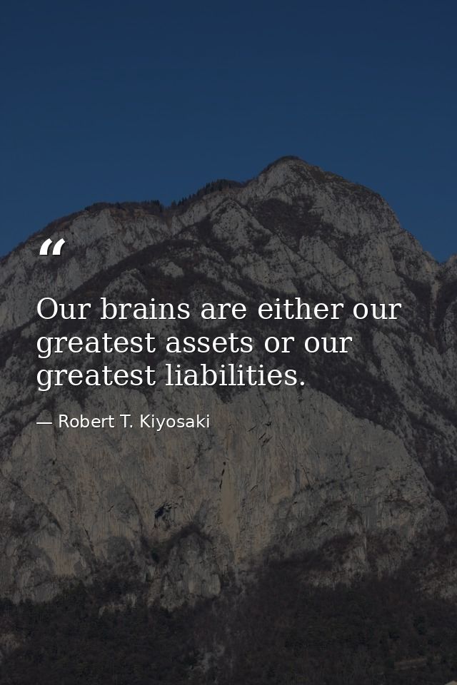 Our brains are either our greatest assets or our greatest liabilities. — Robert T. Kiyosaki