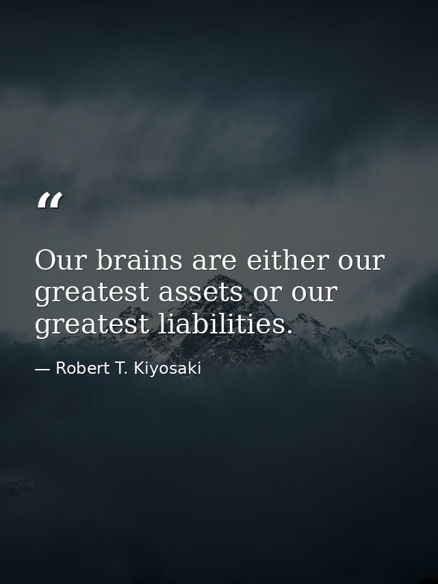 Our brains are either our greatest assets or our greatest liabilities. — Robert T. Kiyosaki