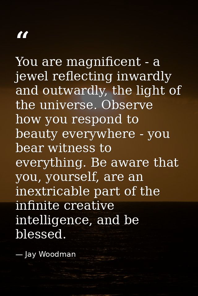 You are magnificent - a jewel reflecting inwardly and outwardly, the light of the universe. Observe how you respond to b — Jay Woodman