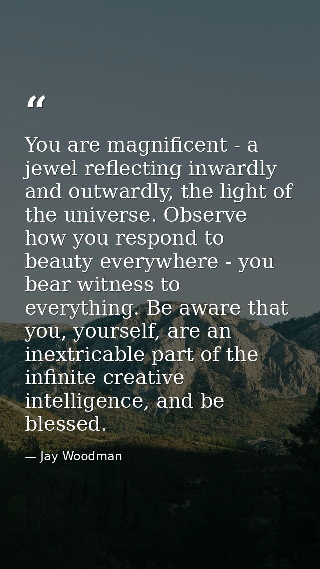 You are magnificent - a jewel reflecting inwardly and outwardly, the light of the universe. Observe how you respond to b — Jay Woodman