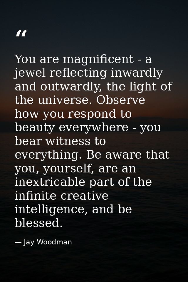 You are magnificent - a jewel reflecting inwardly and outwardly, the light of the universe. Observe how you respond to b — Jay Woodman