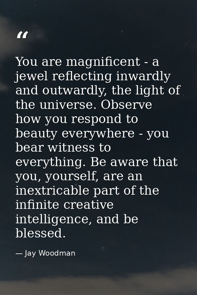 You are magnificent - a jewel reflecting inwardly and outwardly, the light of the universe. Observe how you respond to b — Jay Woodman