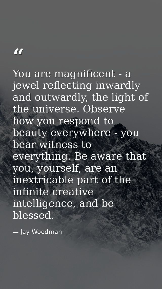You are magnificent - a jewel reflecting inwardly and outwardly, the light of the universe. Observe how you respond to b — Jay Woodman