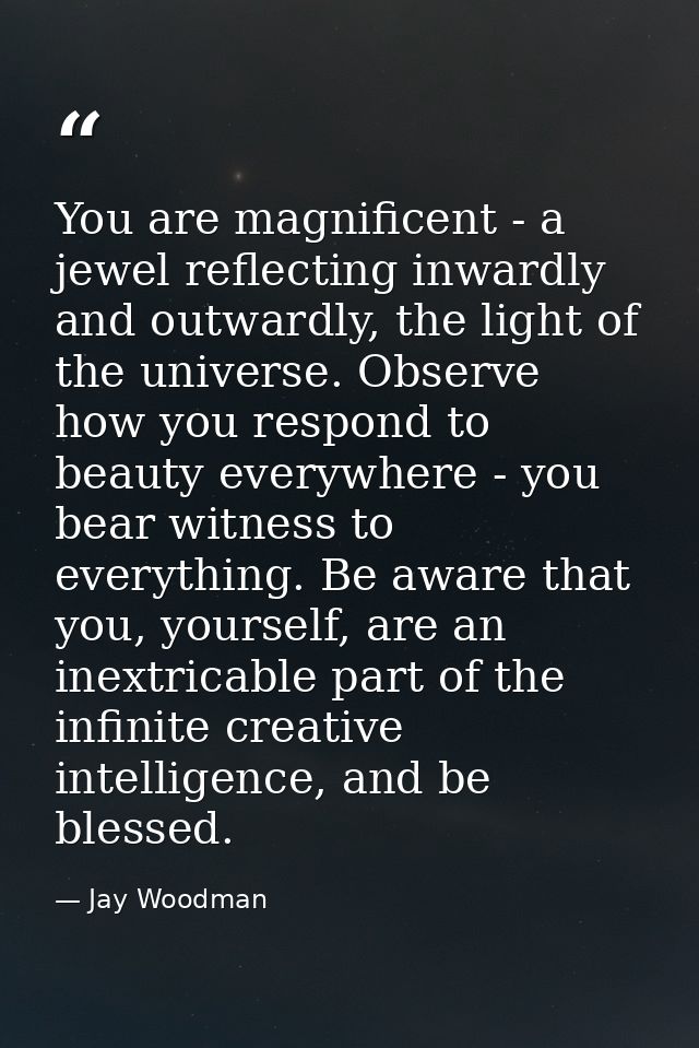 You are magnificent - a jewel reflecting inwardly and outwardly, the light of the universe. Observe how you respond to b — Jay Woodman