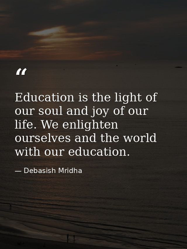 Education is the light of our soul and joy of our life. We enlighten ourselves and the world with our education. — Debasish Mridha