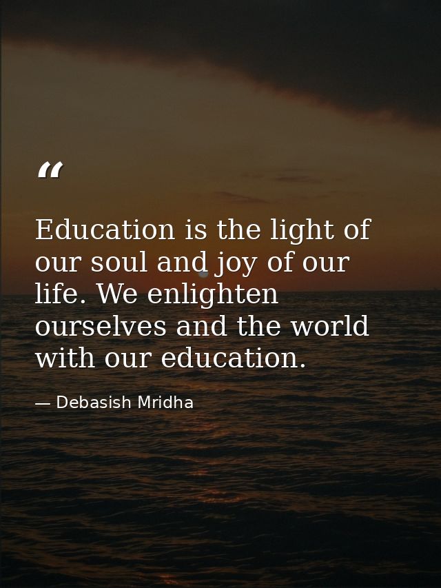 Education is the light of our soul and joy of our life. We enlighten ourselves and the world with our education. — Debasish Mridha