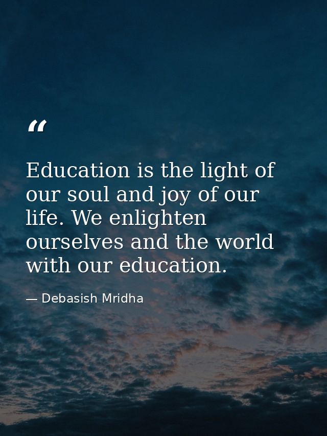 Education is the light of our soul and joy of our life. We enlighten ourselves and the world with our education. — Debasish Mridha