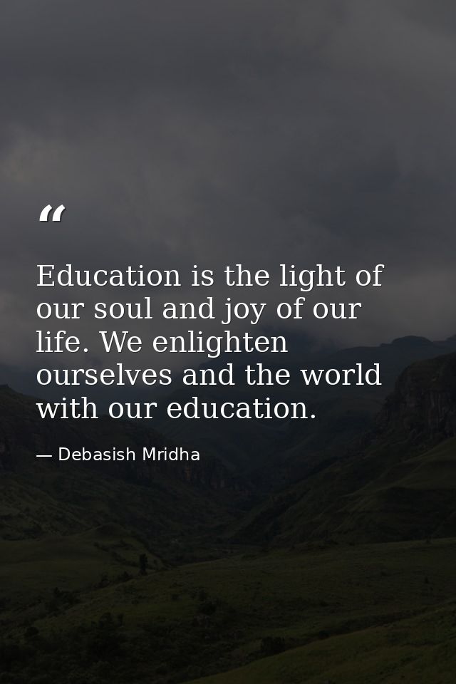 Education is the light of our soul and joy of our life. We enlighten ourselves and the world with our education. — Debasish Mridha