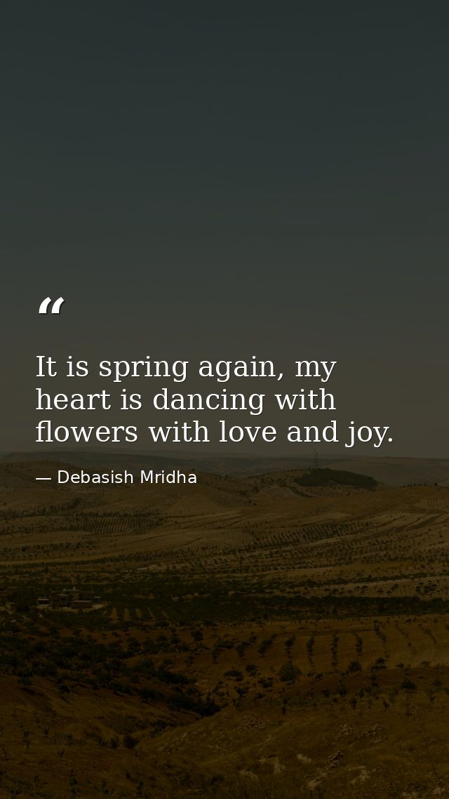 It is spring again, my heart is dancing with flowers with love and joy. — Debasish Mridha