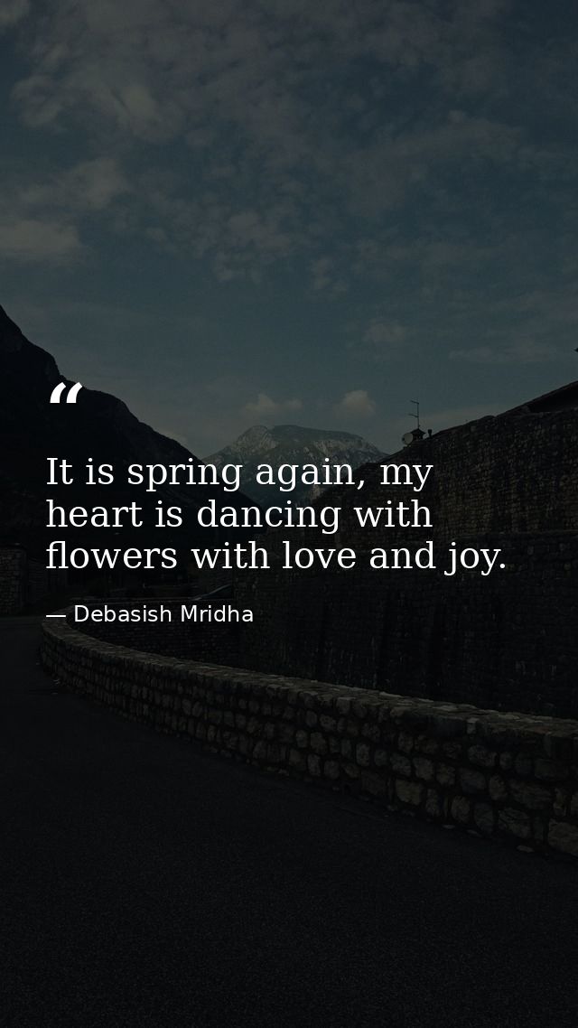 It is spring again, my heart is dancing with flowers with love and joy. — Debasish Mridha
