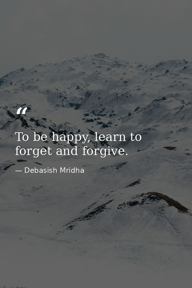 To be happy, learn to forget and forgive. — Debasish Mridha