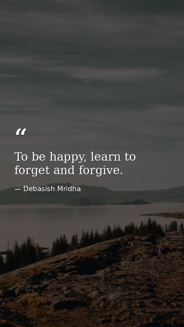 To be happy, learn to forget and forgive. — Debasish Mridha