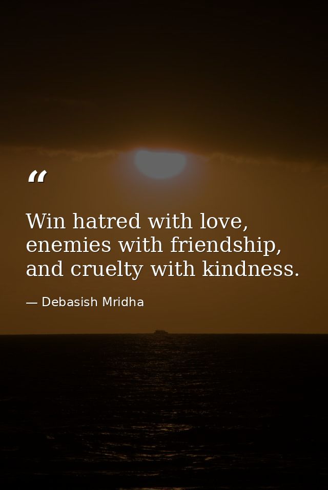 Win hatred with love, enemies with friendship, and cruelty with kindness. — Debasish Mridha