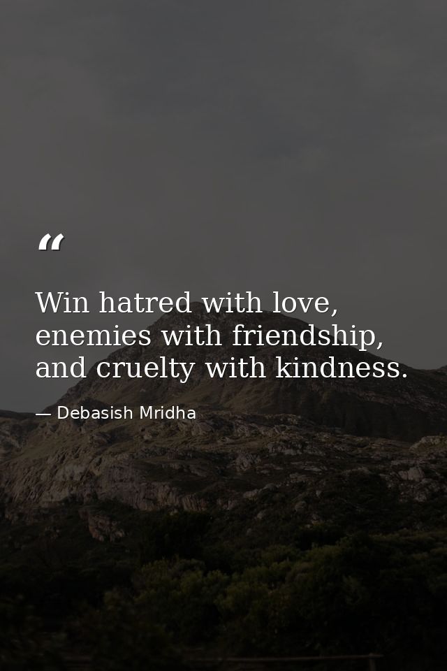 Win hatred with love, enemies with friendship, and cruelty with kindness. — Debasish Mridha