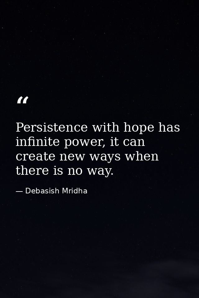 Persistence with hope has infinite power, it can create new ways when there is no way. — Debasish Mridha