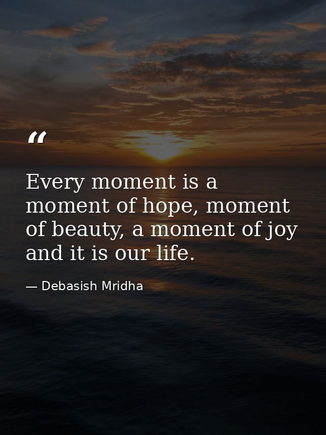 Every moment is a moment of hope, moment of beauty, a moment of joy and it is our life. — Debasish Mridha