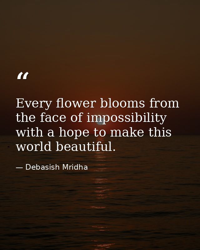 Every flower blooms from the face of impossibility with a hope to make this world beautiful. — Debasish Mridha
