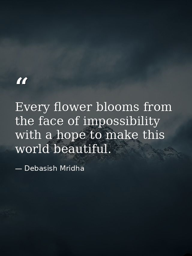 Every flower blooms from the face of impossibility with a hope to make this world beautiful. — Debasish Mridha