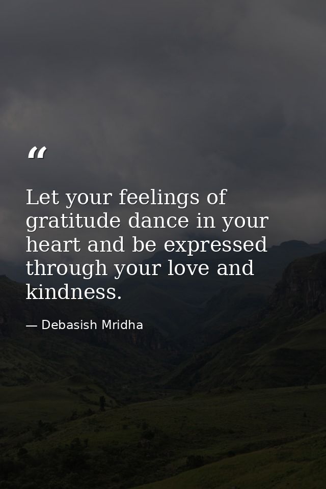 Let your feelings of gratitude dance in your heart and be expressed through your love and kindness. — Debasish Mridha