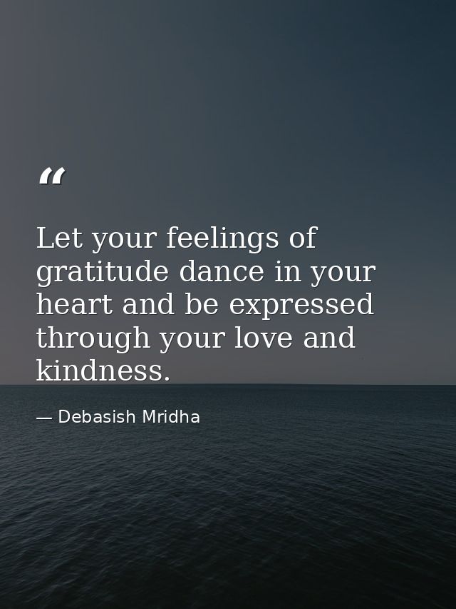 Let your feelings of gratitude dance in your heart and be expressed through your love and kindness. — Debasish Mridha