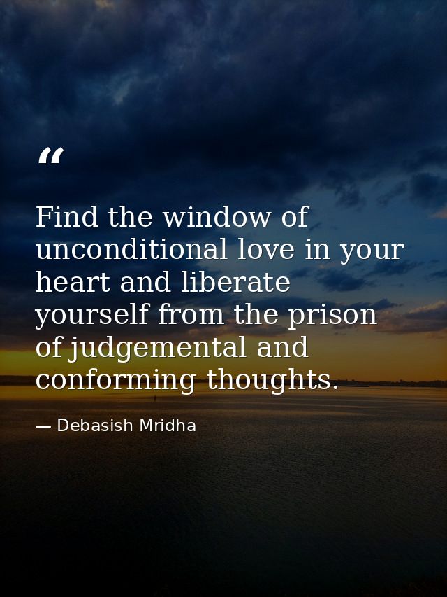 Find the window of unconditional love in your heart and liberate yourself from the prison of judgemental and conforming  — Debasish Mridha