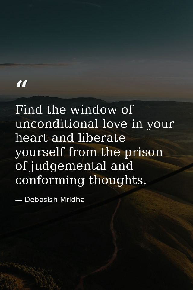 Find the window of unconditional love in your heart and liberate yourself from the prison of judgemental and conforming  — Debasish Mridha