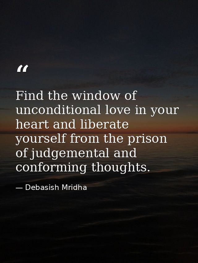 Find the window of unconditional love in your heart and liberate yourself from the prison of judgemental and conforming  — Debasish Mridha