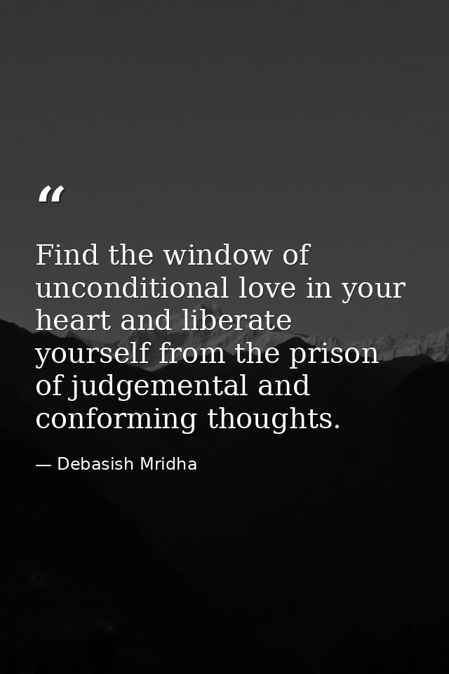 Find the window of unconditional love in your heart and liberate yourself from the prison of judgemental and conforming  — Debasish Mridha