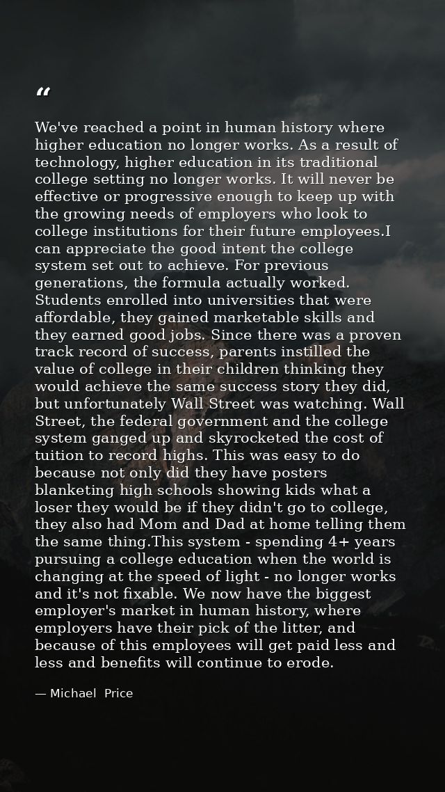 We've reached a point in human history where higher education no longer works. As a result of technology, higher educati — Michael  Price