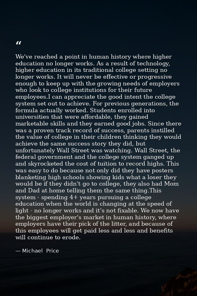 We've reached a point in human history where higher education no longer works. As a result of technology, higher educati — Michael  Price