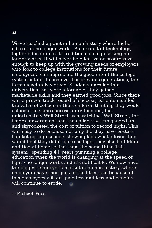 We've reached a point in human history where higher education no longer works. As a result of technology, higher educati — Michael  Price