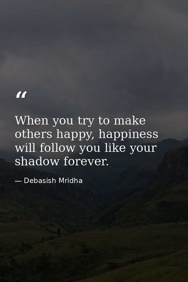 When you try to make others happy, happiness will follow you like your shadow forever. — Debasish Mridha