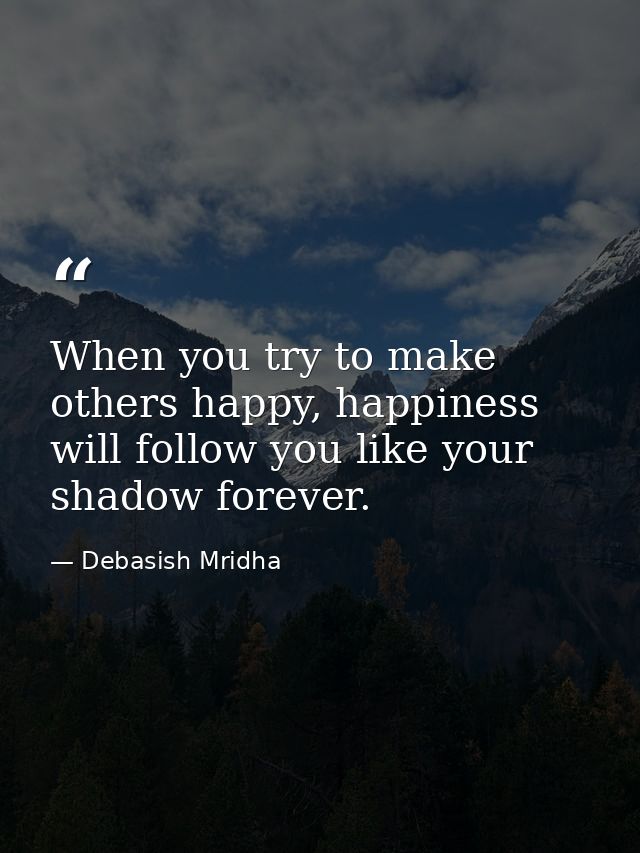 When you try to make others happy, happiness will follow you like your shadow forever. — Debasish Mridha