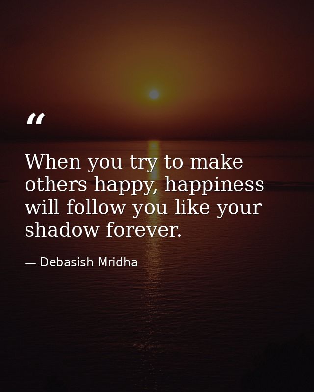 When you try to make others happy, happiness will follow you like your shadow forever. — Debasish Mridha