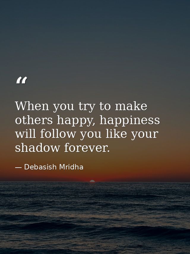 When you try to make others happy, happiness will follow you like your shadow forever. — Debasish Mridha