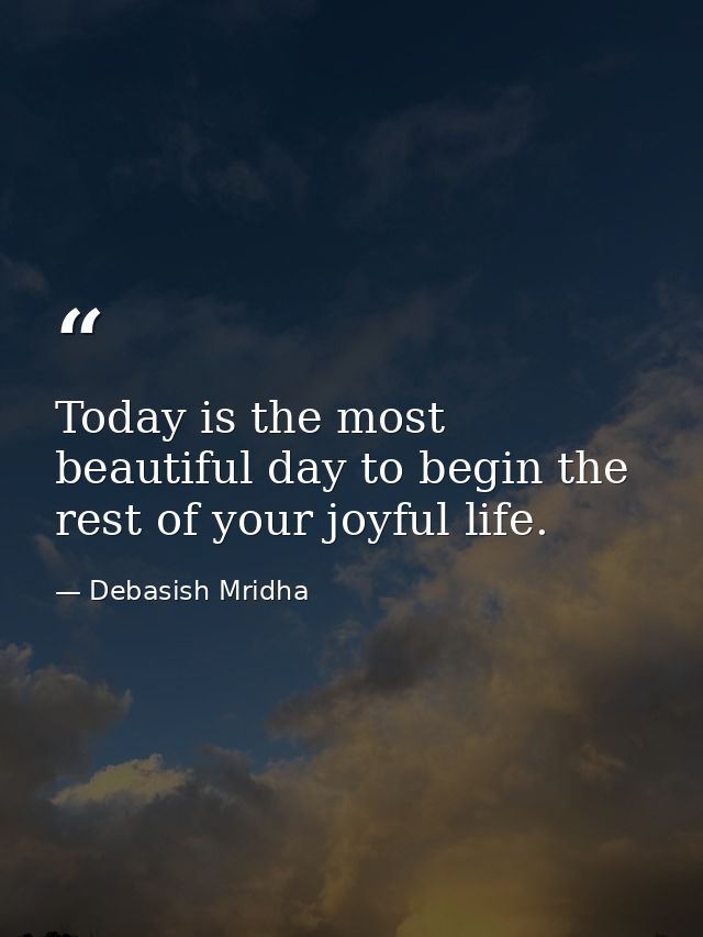 Today is the most beautiful day to begin the rest of your joyful life. — Debasish Mridha