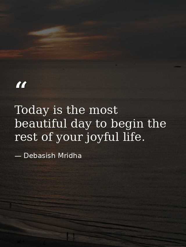 Today is the most beautiful day to begin the rest of your joyful life. — Debasish Mridha